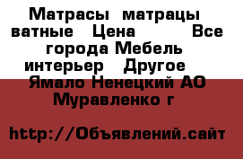 Матрасы (матрацы) ватные › Цена ­ 599 - Все города Мебель, интерьер » Другое   . Ямало-Ненецкий АО,Муравленко г.